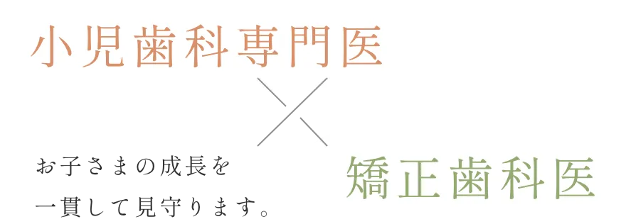小児歯科専門医×矯正歯科医 お子さまの成長を一貫して見守ります。
